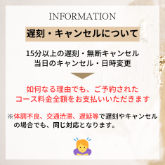 15分以上の遅刻・無断キャンセル・当日のキャンセル・日時変更は如何なる理由でも、ご予約されたコース料金全額をお支払いいただきます。 また予約枠の時間内で施術を行う事は可能となりますが、ご希望の本数を装着できない場合もございますのでご了承くださいませ